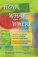 How do I? What can I? Where will I?: Questions to ask for Spiritual Guidance and how to ask them . . . based on ancient principles of Shamanic Journeys 1500634069 Book Cover