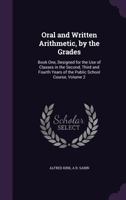 Oral and Written Arithmetic, by the Grades: Book One, Designed for the Use of Classes in the Second, Third and Fourth Years of the Public School Course, Volume 2 1358947406 Book Cover