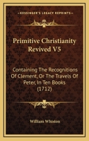 Primitive Christianity Revived V5: Containing The Recognitions Of Clement, Or The Travels Of Peter, In Ten Books 1104894149 Book Cover