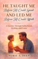 He Taught Me Before He Could Speak and Led Me Before He Could Walk: A Journey Through Fatherhood, Healing, and Grace B0G4S786KG Book Cover