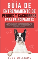 Guía de Entrenamiento de Perros y Cachorros Para Principiantes: La Mejor Guía Paso a Paso de Entrenamiento de Perros para Niños y Adultos: Incluye el ... Malos Hábitos, y mucho más! 1800763042 Book Cover