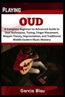 PLAYING OUD: A Complete Beginner-to-Advanced Guide to Oud Techniques, Tuning, Finger Placement, Maqam Theory, Improvisation, and Traditional Middle Eastern Music Mastery B0F42TT9WX Book Cover