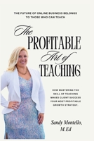 The Profitable Art of Teaching: How Mastering the Skill of Teaching Makes Client Success Your Most Profitable Growth Strategy. B0HDGTWGVW Book Cover