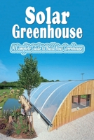 Solar Greenhouse: A Complete Guide to Build Your Greenhouse: Build Solar Greenhouse B08JDX79TJ Book Cover