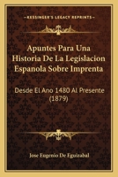 Apuntes Para Una Historia de la Legislaci�n Espa�ola Sobre Imprenta Desde El A�o de 1480 Al Presente (Classic Reprint) 1160716080 Book Cover