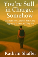 You're Still in Charge, Somehow: Wisdom for Leaders Who Are Still Figuring It Out As They Go B0FQ4C23Z7 Book Cover