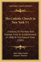 The Catholic Church in New York V1: A History of the New York Diocese from Its Establishment in 1808 to the Present Time 0548778264 Book Cover