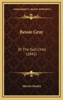 Bessie Gray, or the Dull Child, by the Author of 'The Fairy Bower' 1166427560 Book Cover