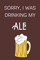 Sorry I Was Drinking My Ale: Funny Alcohol Themed Notebook/Journal/Diary For Ale Lovers - 6x9 Inches 100 Lined Pages A5 - Small and Easy To Transport - Great Novelty Gift 1671280008 Book Cover