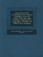 Dictionnaire Pour L'Intelligence Des Auteurs Classiques, Grecs Et Latins: Tant Sacr S Que Profanes, Contenant La G Ographie, L'Histoire La Fable Et Le 1249978963 Book Cover