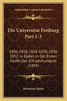 Die Universitat Freiburg Part 1-3: 1806-1818, 1818-1830, 1830-1852, In Baden In Der Ersten Halfte Des XIX Jahrhunderts (1894) 1168447321 Book Cover