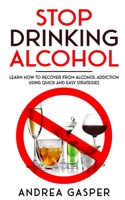 Stop Drinking Alcohol: Learn How to Recover from Alcohol Addiction Using Quick and Easy Strategies 1513673610 Book Cover