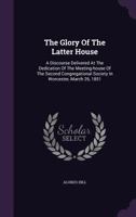 The Glory Of The Latter House: A Discourse Delivered At The Dedication Of The Meeting House 1165522403 Book Cover