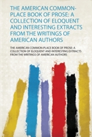 The American Common-place Book Of Prose: A Collection Of Eloquent And Interesting Extracts From The Writings Of American Authors 1179287886 Book Cover