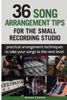 36 Song Arrangement Tips for the Small Recording Studio: Practical Arrangement Tips to Take Your Songs to the Next Level 1539852997 Book Cover