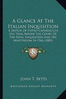 A Glance At The Italian Inquisition: A Sketch Of Pietro Carnesecchi; His Trial Before The Court Of The Papal Inquisition And His Martyrdom In 1566 0548709033 Book Cover