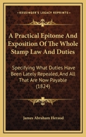A Practical Epitome And Exposition Of The Whole Stamp Law And Duties: Specifying What Duties Have Been Lately Repealed, And All That Are Now Payable 1104598906 Book Cover