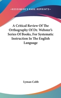 A Critical Review Of The Orthography Of Dr. Webster's Series Of Books, For Systematic Instruction In The English Language 0548317798 Book Cover