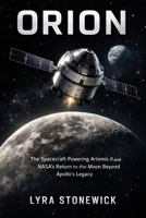 ORION: The Spacecraft Powering Artemis II and NASA’s Return to the Moon Beyond Apollo’s Legacy (Beyond Apollo: Humanity’s Return to Deep Space) B0GN9R1NKP Book Cover