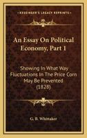 An Essay on Political Economy, Part 1: Showing in What Way Fluctuations in the Price Corn May Be Prevented 116530418X Book Cover