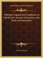 Yorkshire Legends and Traditions: As Told by Her Ancient Chroniclers, Her Poets, and Journalists 0766163067 Book Cover