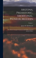 Arizona, Prehistoric, Aboriginal, Pioneer, Modern: The Nation's Youngest Commonwealth Within a Land of Ancient Culture; Volume 1 1017662762 Book Cover