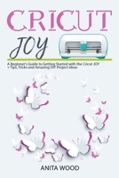 Cricut Joy: A Beginner's Guide to Getting Started with the Cricut JOY + Tips, Tricks and Amazing DIY Project Ideas 1914129156 Book Cover