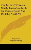 The Lives Of Francis North, Baron Guilford, Sir Dudley North And Dr. John North V3 1428617132 Book Cover