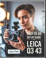 Easy-To-Go Set-up Guide to Leica Q3 43: Master Essential Settings, Refine Controls, Customize Menus, Capture Cinematic Shots, and Explore Dynamic Range in Real-World Scenarios B0FHJRL1BQ Book Cover