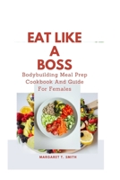 Eat Like a Boss: Bodybuilding Meal Prep Cookbook And Guide For Females B0BXNDMG7F Book Cover