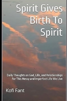 Spirit Gives Birth To Spirit: Thoughts on God, Life, and Relationships For This Messy and Imperfect Life B0GCD825VK Book Cover