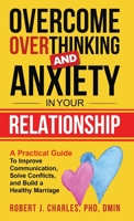 Overcome Overthinking and Anxiety in Your Relationship: A Practical Guide to Improve Communication, Solve Conflicts and Build a Healthy Marriage 1737535890 Book Cover