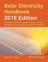 Solar Electricity Handbook - 2018 Edition: A Simple, Practical Guide to Solar Energy - Designing and Installing Solar Photovoltaic Systems. 1907670688 Book Cover