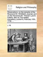 Observations, on the remarks of the Reverend Mr. Whitfield's Journal, and on the Reverend Mr. Tristram-Land's Letters; also on The weekly miscellany, publish'd, February 10th, 1738. ... 1140855905 Book Cover