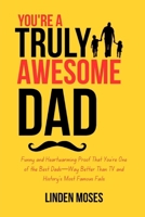 YOU'RE A TRULY AWESOME DAD: Funny and Heartwarming Proof That You're One of the Best Dads—Way Better Than TV and History's Most Famous Fails B0FCMQK6G5 Book Cover