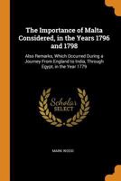 The Importance of Malta Considered, in the Years 1796 and 1798: Also Remarks, Which Occurred During a Journey from England to India, Through Egypt, in the Year 1779 1017371768 Book Cover