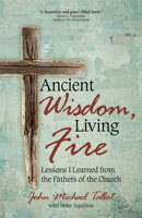 Ancient Wisdom, Living Fire: Lessons I Learned from the Fathers of the Church 1594718334 Book Cover