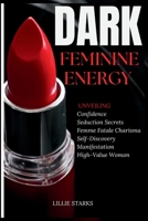 Dark Feminine Energy: Unveiling Confidence, Seduction Secrets, Femme Fatale Charisma, Self-Discovery, Manifestation, and the Path to Becoming a High-Value Woman B0CRYJ45H3 Book Cover