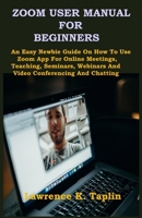 ZOOM USER MANUAL FOR BEGINNERS: An Easy Newbie Guide On How To Use Zoom App For Online Meetings, Teaching, Seminars, Webinars And Video Conferencing And Chatting B08JHNBP4J Book Cover