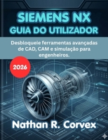 SIEMENS NX GUIA DO UTILIZADOR 2026: Desbloqueie ferramentas avançadas de CAD, CAM e simulação para engenheiros. (Portuguese Edition) B0H1WZ8JWB Book Cover