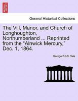 The Vill, Manor, and Church of Longhoughton, Northumberland ... Reprinted from the "Alnwick Mercury," Dec. 1, 1864. 1241345457 Book Cover