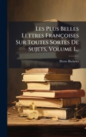 Les Plus Belles Lettres Francoises Sur Toutes Sortes de Sujets, Tirees Des Meilleurs Auteurs, Avec Des Notes, Volume 1... 1024537609 Book Cover