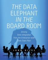 The Data Elephant in the Board Room: Driving Data Integration from the Enterprise-wide Data Town Plan 1634626974 Book Cover