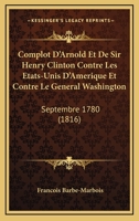 Complot D'Arnold Et de Sir Henry Clinton Contre Les Etats-Unis D'Amerique Et Contre Le General Washington, Septembre 1780. 1275632343 Book Cover