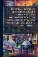 Christian Gottlieb Kratzensteins, Der Arneywiss. Und Weltweißh. Doctors Abhandlung Von Dem Aufsteigen Der Dünste Und Dämpfe: Welche Von Der Academie Zu Bourdeaux Den Preiß Erhalten... 1246834081 Book Cover