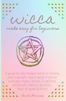 Wicca made easy for beginners: A guide for the modern witch on finding your true path. learn about Practical everyday magic, Rituals,Traditional witchcraft, Solitary practice, Book of spells & more! 1791646182 Book Cover