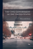 The civil government of the United States: A text-book for the use of all schools in which the subject is taught, and a book of reference 1145573703 Book Cover