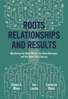 Roots Relationships and Results : Mastering the Work Within, the Work Between, and the Work That Endures 1969508558 Book Cover