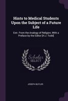 Hints to Medical Students Upon the Subject of a Future Life: Extr. from the Analogy of Religion, with a Preface by the Editor [H.J. Todd]. 1146571658 Book Cover