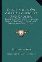 Dissertations On Malaria, Contagion, And Cholera: Explaining The Principles Which Regulate Endemic, Epidemic, And Contagious Diseases (1832) 1164622552 Book Cover